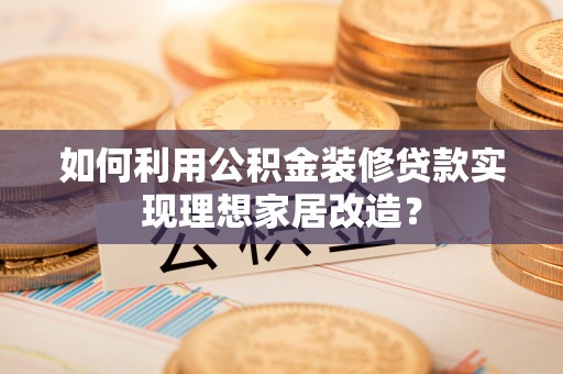 大兴如何利用公积金装修贷款实现理想家居改造？