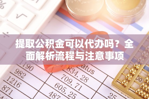大兴提取公积金可以代办吗？全面解析流程与注意事项