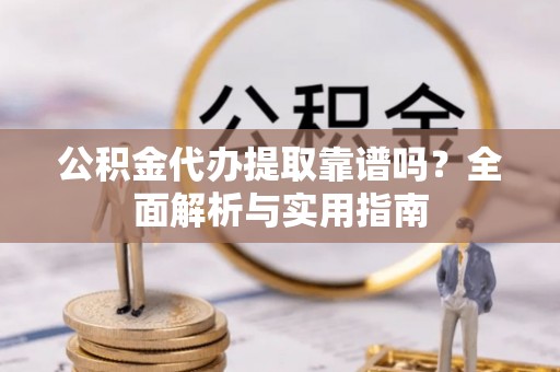 大兴公积金代办提取靠谱吗？全面解析与实用指南