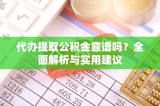 大兴代办提取公积金靠谱吗？全面解析与实用建议