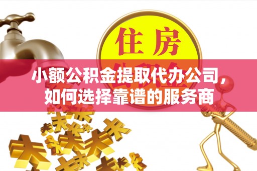 大兴小额公积金提取代办公司，如何选择靠谱的服务商
