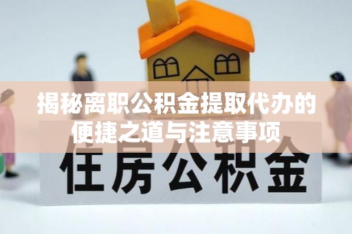 大兴揭秘离职公积金提取代办的便捷之道与注意事项