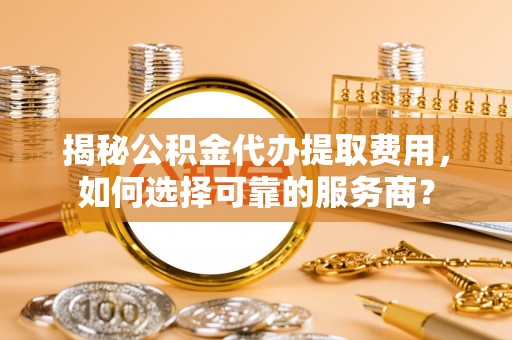 大兴揭秘公积金代办提取费用，如何选择可靠的服务商？