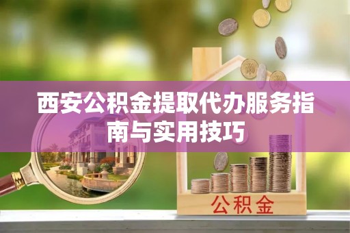 大兴西安公积金提取代办服务指南与实用技巧