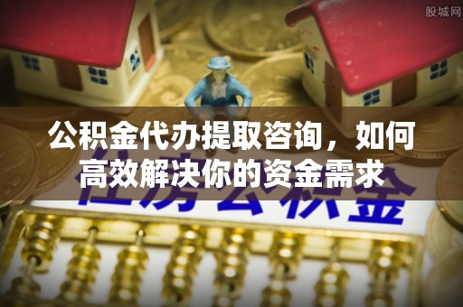 大兴公积金代办提取咨询，如何高效解决你的资金需求
