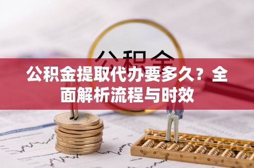 大兴公积金提取代办要多久？全面解析流程与时效
