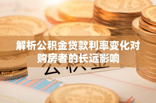大兴解析公积金贷款利率变化对购房者的长远影响