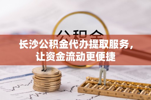 大兴长沙公积金代办提取服务，让资金流动更便捷