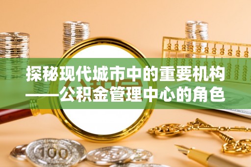 大兴探秘现代城市中的重要机构——公积金管理中心的角色与使命
