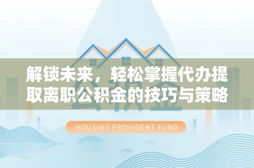 大兴解锁未来，轻松掌握代办提取离职公积金的技巧与策略