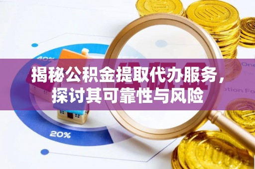 大兴揭秘公积金提取代办服务，探讨其可靠性与风险