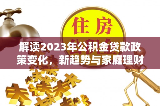 大兴解读2023年公积金贷款政策变化，新趋势与家庭理财规划