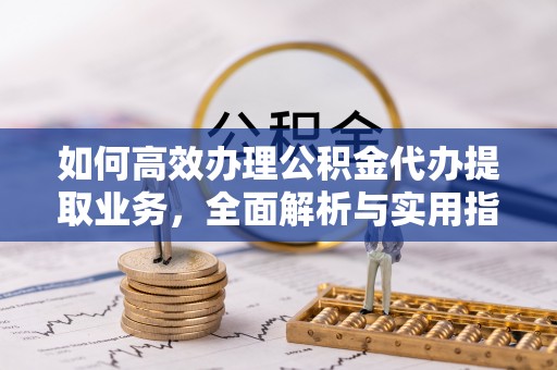 大兴如何高效办理公积金代办提取业务，全面解析与实用指南