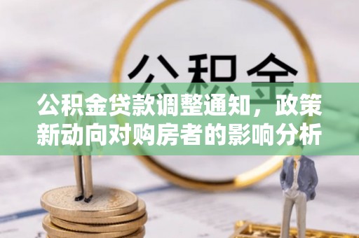 大兴公积金贷款调整通知，政策新动向对购房者的影响分析