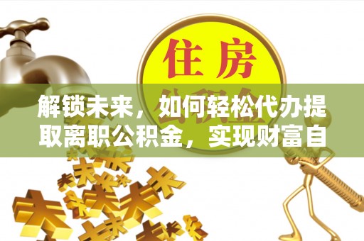 大兴解锁未来，如何轻松代办提取离职公积金，实现财富自由的第一步