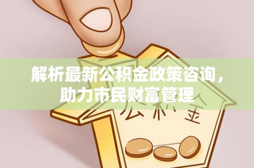 大兴解析最新公积金政策咨询，助力市民财富管理