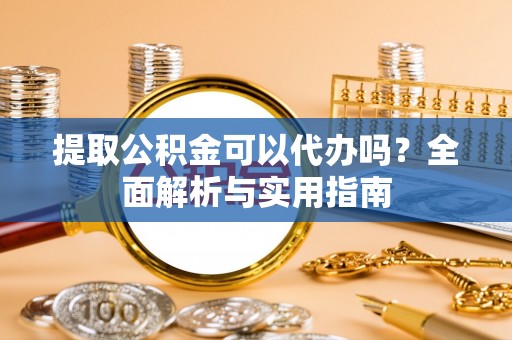 大兴提取公积金可以代办吗？全面解析与实用指南