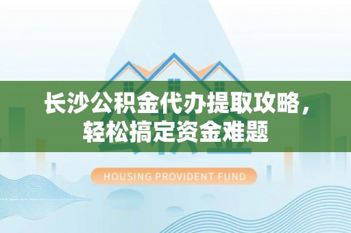 大兴长沙公积金代办提取攻略，轻松搞定资金难题