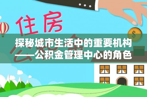 大兴探秘城市生活中的重要机构——公积金管理中心的角色与意义