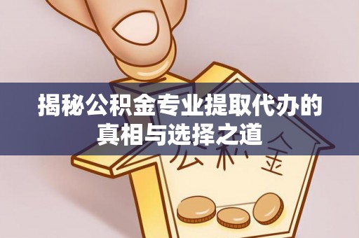 大兴揭秘公积金专业提取代办的真相与选择之道
