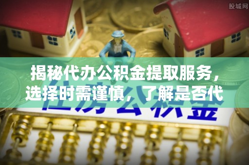 大兴揭秘代办公积金提取服务，选择时需谨慎，了解是否代办公积金提取可靠吗？
