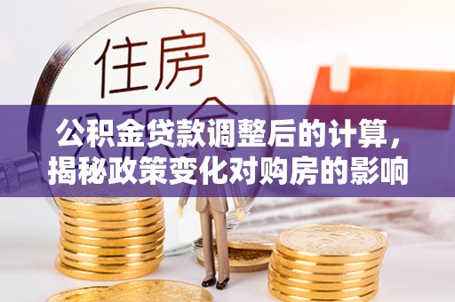 大兴公积金贷款调整后的计算，揭秘政策变化对购房的影响