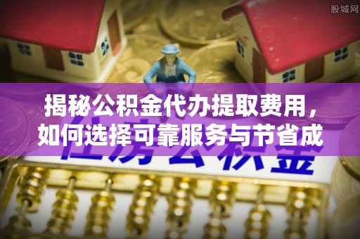 大兴揭秘公积金代办提取费用，如何选择可靠服务与节省成本