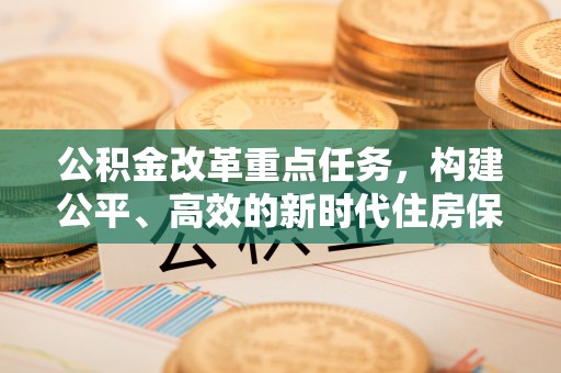 大兴公积金改革重点任务，构建公平、高效的新时代住房保障体系