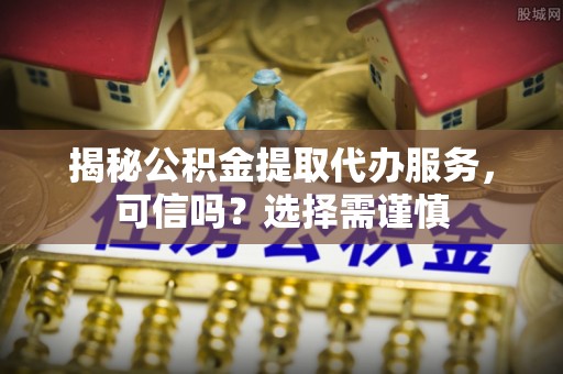 大兴揭秘公积金提取代办服务，可信吗？选择需谨慎