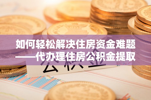 大兴如何轻松解决住房资金难题——代办理住房公积金提取服务详解