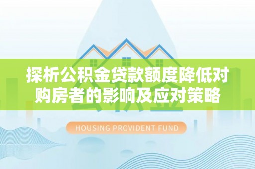 大兴探析公积金贷款额度降低对购房者的影响及应对策略