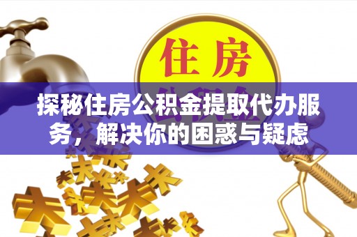 大兴探秘住房公积金提取代办服务，解决你的困惑与疑虑