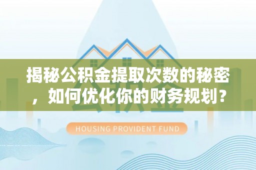 大兴揭秘公积金提取次数的秘密，如何优化你的财务规划？