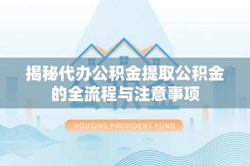 大兴揭秘代办公积金提取公积金的全流程与注意事项