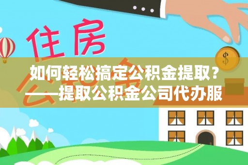 大兴如何轻松搞定公积金提取？——提取公积金公司代办服务全解析