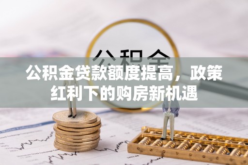 大兴公积金贷款额度提高，政策红利下的购房新机遇
