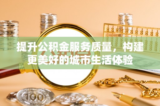 大兴提升公积金服务质量，构建更美好的城市生活体验