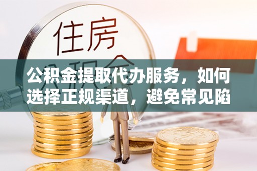 大兴公积金提取代办服务，如何选择正规渠道，避免常见陷阱