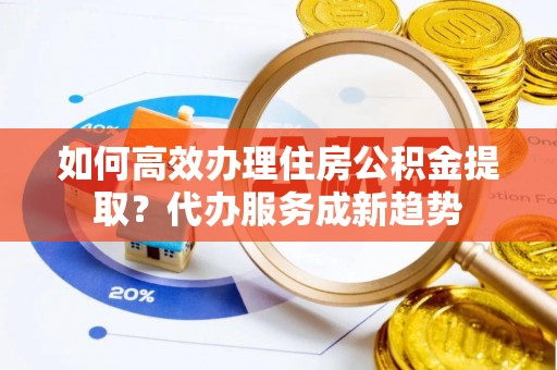 大兴如何高效办理住房公积金提取？代办服务成新趋势
