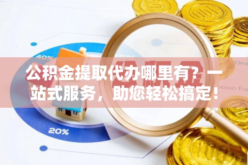 大兴公积金提取代办哪里有？一站式服务，助您轻松搞定！