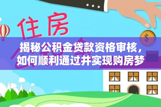 大兴揭秘公积金贷款资格审核，如何顺利通过并实现购房梦想
