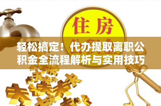 大兴轻松搞定！代办提取离职公积金全流程解析与实用技巧