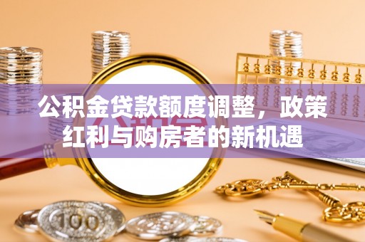 大兴公积金贷款额度调整，政策红利与购房者的新机遇