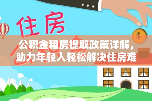 大兴公积金租房提取政策详解，助力年轻人轻松解决住房难题