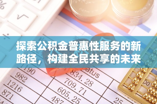 大兴探索公积金普惠性服务的新路径，构建全民共享的未来