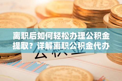大兴离职后如何轻松办理公积金提取？详解离职公积金代办提取流程