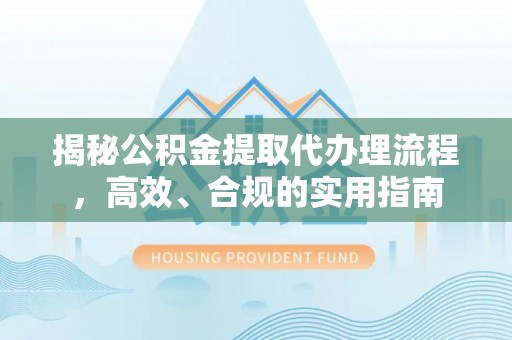 大兴揭秘公积金提取代办理流程，高效、合规的实用指南