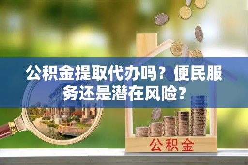 大兴公积金提取代办吗？便民服务还是潜在风险？