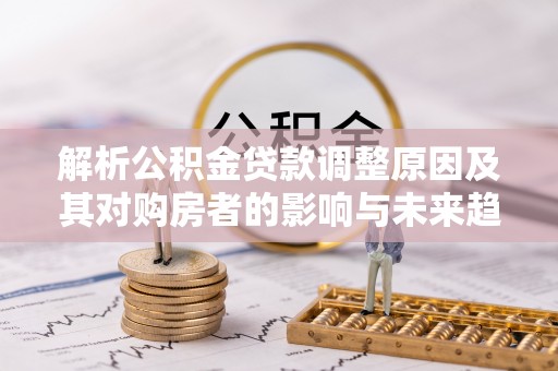 大兴解析公积金贷款调整原因及其对购房者的影响与未来趋势