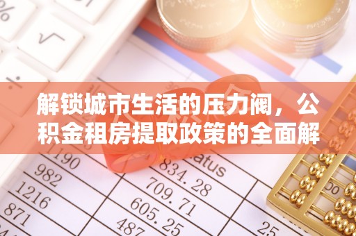 大兴解锁城市生活的压力阀，公积金租房提取政策的全面解析与实践指南